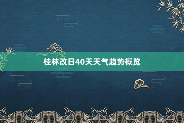 桂林改日40天天气趋势概览